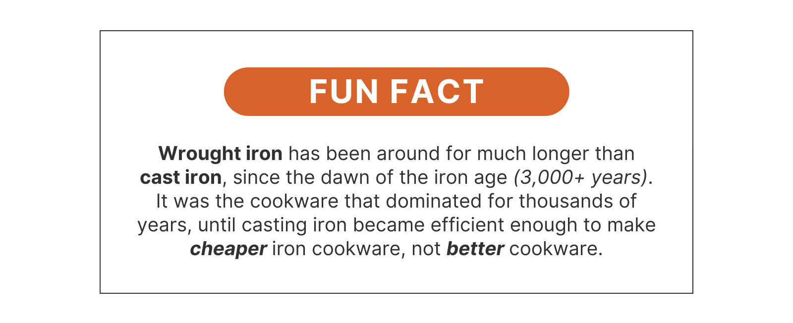 Solidteknics iron cookware blog - Wrought iron has been around for much longer than cast iron, since the dawn of the iron age (3,000+ years). It was the cookware that dominated for thousands of years, until casting iron became efficient enough to make cheaper iron cookware, not better cookware.